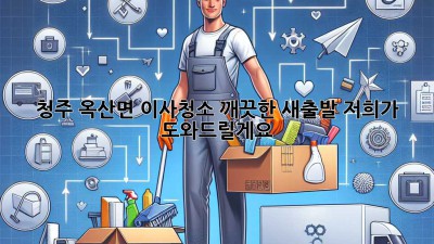 청주 옥산면 이사청소: 깨끗한 새출발, 저희가 도와드릴게요!