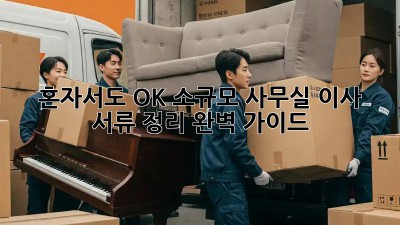 혼자서도 OK! 소규모 사무실 이사 서류 정리 완벽 가이드